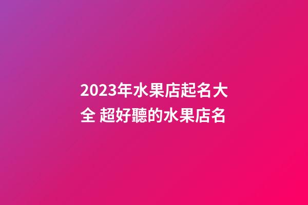 2023年水果店起名大全 超好聽的水果店名-第1張-店鋪起名-玄機派